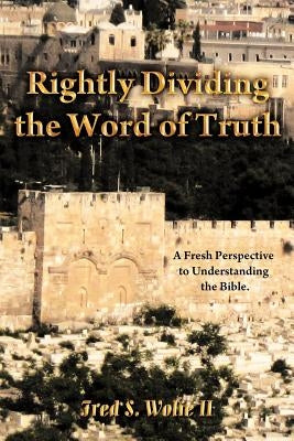 Rightly Dividing the Word of Truth: A Fresh Perspective to Understanding the Bible. by Wolfe, Fred S., II