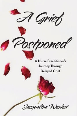 A Grief Postponed: A Nurse Practitioner's Journey Through Delayed Grief by Werket, Jacqueline