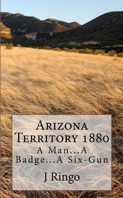 Arizona Territory 1880: A Man...A Badge...A Six-Gun by Ringo, J. T.