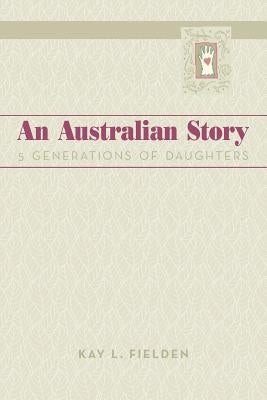 An Australian Story: 5 Generations of Daughters by Fielden, Kay L.