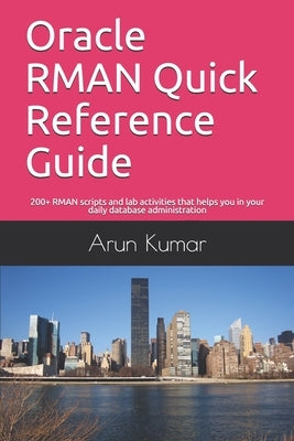 Oracle RMAN Quick Reference Guide: 200+ RMAN scripts and lab activities that helps you in your daily database administration by Kumar, Arun