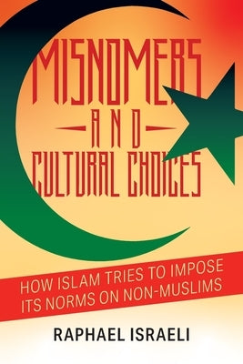 Misnomers and Cultural Choices: How Islam Tries to Impose Its Norms on Non-Muslims by Israeli, Raphael