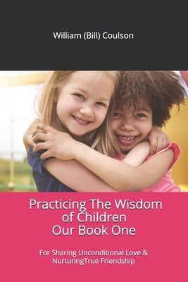 Practicing The Wisdom of Children: For Sharing Unconditional Love & Nurturing True Friendship by Coulson, Wil