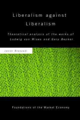 Liberalism Against Liberalism: Theoretical Analysis of the Works of Ludwig Von Mises and Gary Becker by Aranzadi, Javier