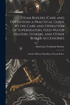 Steam Boilers (Care and Operation) a Practical Guide to the Care and Operation of Superheaters, Feed-Water Heaters, Stokers, and Other Boiler Accessor by American Technical Society