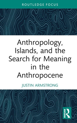 Anthropology, Islands, and the Search for Meaning in the Anthropocene by Armstrong, Justin