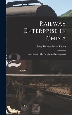 Railway Enterprise in China: An Account of Its Origin and Development by Kent, Percy Horace Braund