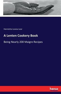 A Lenten Cookery Book: Being Nearly 200 Maigre Recipes by Lear, Henrietta Louisa