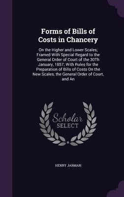 Forms of Bills of Costs in Chancery: On the Higher and Lower Scales, Framed With Special Regard to the General Order of Court of the 30Th January, 185 by Jarman, Henry