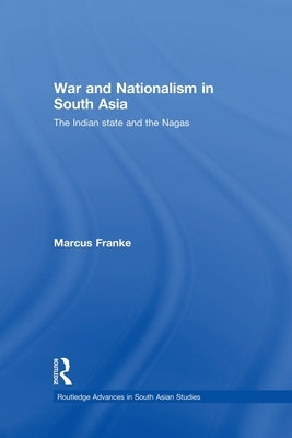War and Nationalism in South Asia: The Indian State and the Nagas by Franke, Marcus