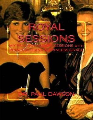 Royal Sessions: My Psychotherapy Sessions with Princess Diana & Princess Grace by Dawson, Paul