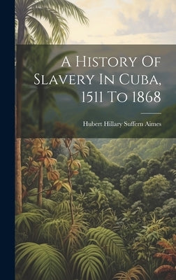 A History Of Slavery In Cuba, 1511 To 1868 by Hubert Hillary Suffern Aimes