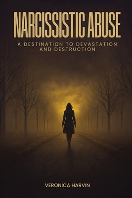 Narcissistic Abuse: A Destination to Devastation and Destruction by Harvin, Veronica