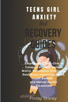 Teens Girls Anxiety And Recovery Guides: Empowering Teen Girls to Relieve Worry, Conquer Anxiety, Strengthen Emotional Resilience, Improving Mood, Sel by Storey, Finlay