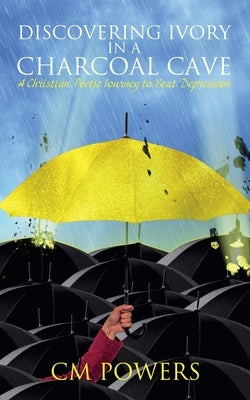 Discovering Ivory in a Charcoal Cave: A Christian Poetic Journey to Beat Depression by Powers, CM