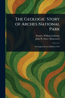 The Geologic Story of Arches National Park by Lohman, Stanley William