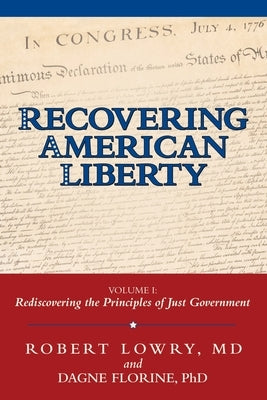 Recovering American Liberty: Volume 1: Rediscovering the Principles of Just Government by Lowry, Robert