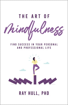 The Art of Mindfulness in Your Personal and Professional Life: 20 Practical Lessons to Boost Confidence, Communication, and Career Success by Hull Phd, Ray