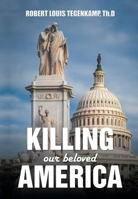 KILLING our beloved AMERICA: "I was there" by Tegenkamp Th D., Robert Louis
