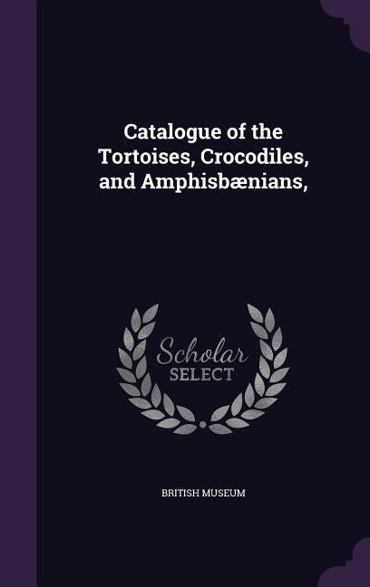 Catalogue of the Tortoises, Crocodiles, and Amphisbænians, by British Museum