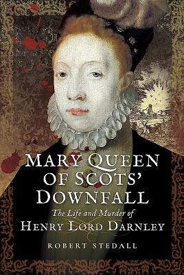 Mary Queen of Scots' Downfall: The Life and Murder of Henry, Lord Darnley by Stedall, Robert