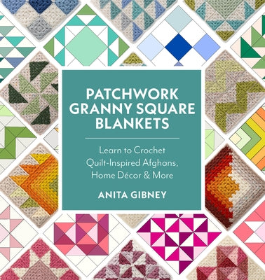 Patchwork Granny Square Blankets: Learn to Crochet Quilt-Inspired Afghans, Home Decor, and More - 12 Crocheted Quilt Blocks, Endless Possibilities by Gibney, Anita