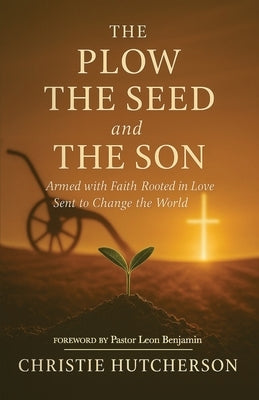 The Plow, The Seed, and The Son: Armed with faith, Rooted in Love, Sent to Change the World by Hutcherson, Christie