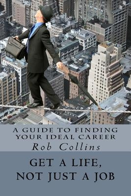Get a Life, Not Just a Job: A Guide to Finding Your Ideal Career by Collins, Rob