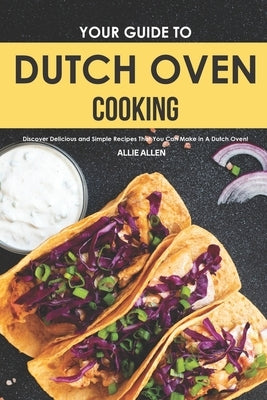 Your Guide to Dutch Oven Cooking: Discover Delicious and Simple Recipes That You Can Make in A Dutch Oven! by Allen, Allie