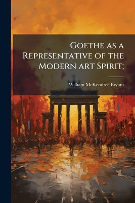 Goethe as a Representative of the Modern art Spirit; by Bryant, William McKendree