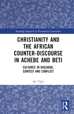 Christianity and the African Counter-Discourse in Achebe and Beti: Cultures in Dialogue, Contest and Conflict by Yiğit, Ali