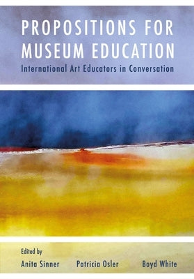 Propositions for Museum Education: International Art Educators in Conversation by Sinner, Anita