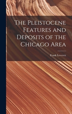 The Pleistocene Features and Deposits of the Chicago Area by Leverett, Frank