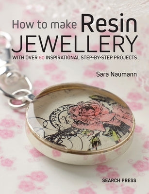 How to Make Resin Jewellery: With Over 50 Inspirational Step-By-Step Projects by Naumann, Sara