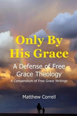 Only by His Grace: A Defense of Free Grace Theology by Correll, Matthew
