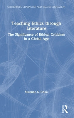 Teaching Ethics Through Literature: The Significance of Ethical Criticism in a Global Age by Choo, Suzanne S.