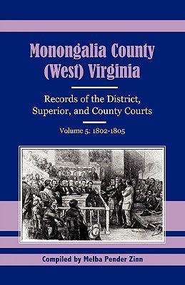 Monongalia County, (West) Virginia, Records of the District, Superior and County Courts, Volume 5: 1802-1805 by Zinn, Melba Pender
