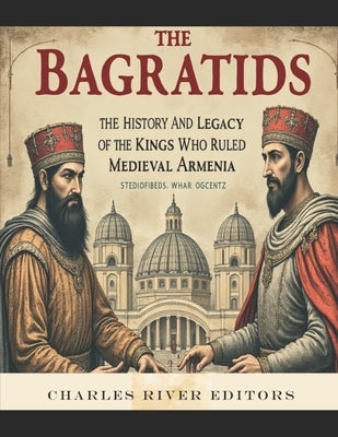 The Bagratids: The History and Legacy of the Kings Who Ruled Medieval Armenia by Charles River