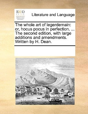 The whole art of legerdemain: or, hocus pocus in perfection. ... The second edition, with large additions and amendments. Written by H. Dean. by Multiple Contributors