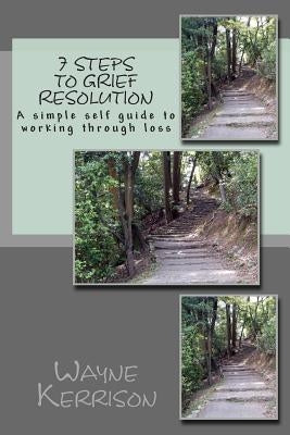 7 Steps to Grief Resolution: A simple self guide to working through loss by Kerrison, Wayne