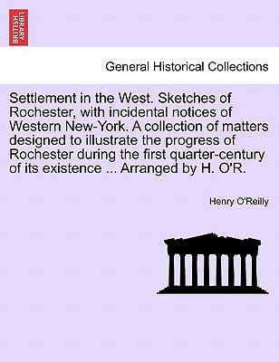 Settlement in the West. Sketches of Rochester, with incidental notices of Western New-York. A collection of matters designed to illustrate the progres by O'Reilly, Henry