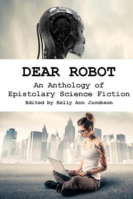 Dear Robot: An Anthology of Epistolary Science Fiction by Jacobson, Kelly Ann