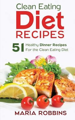Clean Eating Diet Recipes: 51 Healthy Dinner Recipes for the Clean Eating Diet by Robbins, Maria