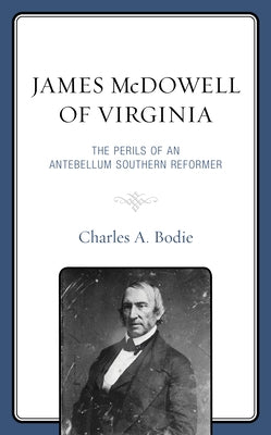 James McDowell of Virginia: The Perils of an Antebellum Southern Reformer by Bodie, Charles A.