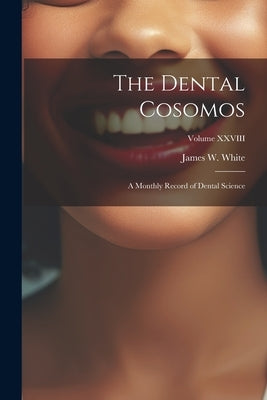 The Dental Cosomos: A Monthly Record of Dental Science; Volume XXVIII by White, James W.