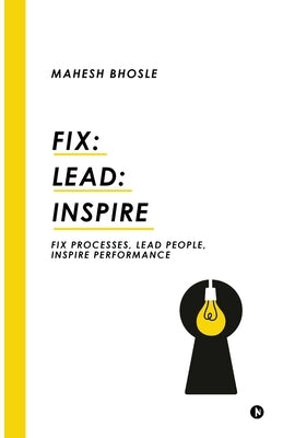 Fix: Lead: Inspire: Fix Processes, Lead People, Inspire Performance by Mahesh Bhosle