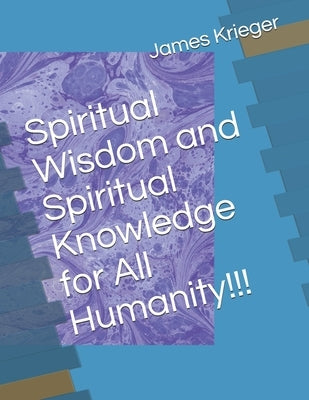 Spiritual Wisdom and Spiritual Knowledge for All Humanity!!! by Krieger, James