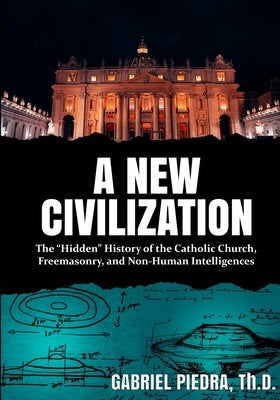 A New Civilization: The "Hidden" History of the Catholic Church, Freemasonry, and Non-Human Intelligences by Piedra, Gabriel