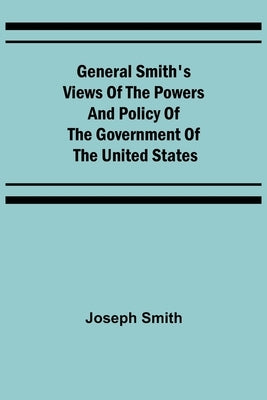 General Smith's Views of the Powers and Policy of the Government of the United States by Smith, Joseph