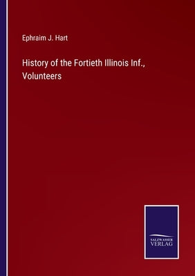 History of the Fortieth Illinois Inf., Volunteers by Hart, Ephraim J.